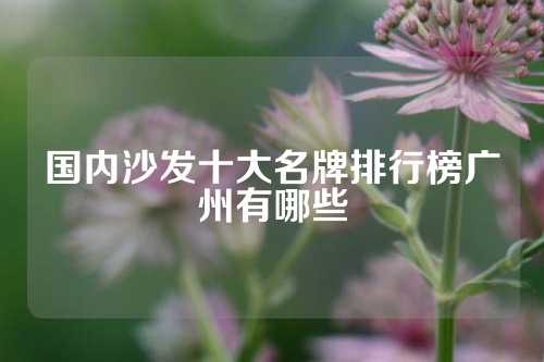 国内沙发十大名牌排行榜广州有哪些