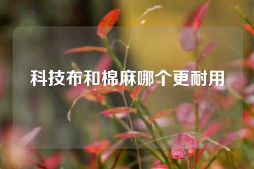 科技布和棉麻哪个更耐用