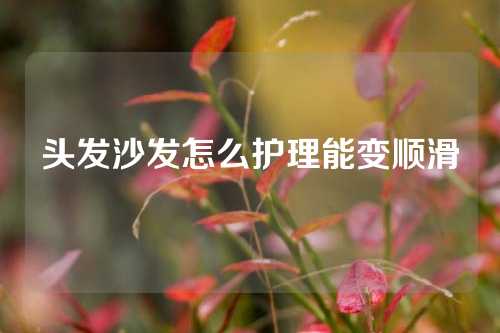 头发沙发怎么护理能变顺滑