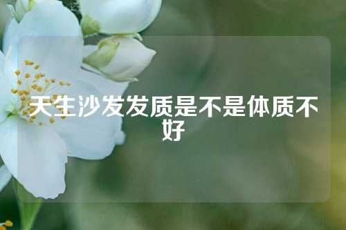 天生沙发发质是不是体质不好