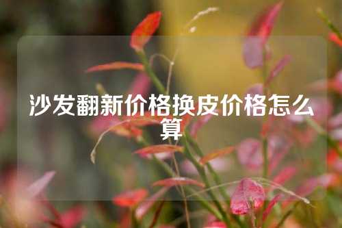 沙发翻新价格换皮价格怎么算