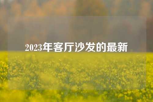 2023年客厅沙发的最新