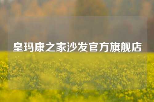 皇玛康之家沙发官方旗舰店