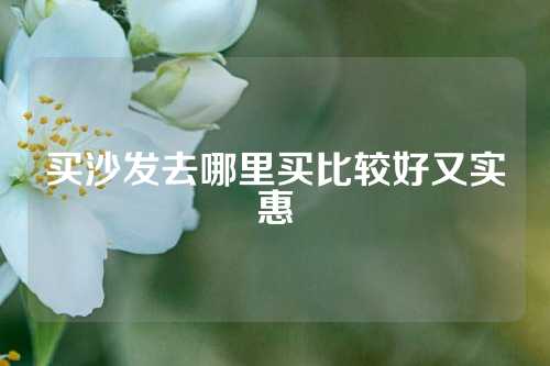 买沙发去哪里买比较好又实惠