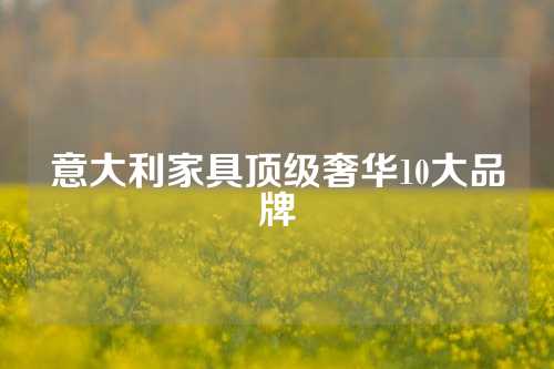 意大利家具顶级奢华10大品牌