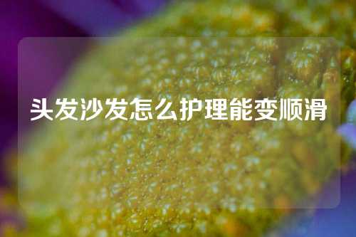 头发沙发怎么护理能变顺滑