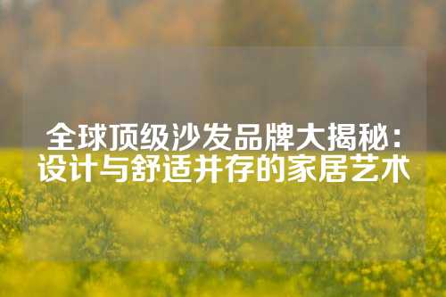 全球顶级沙发品牌大揭秘：设计与舒适并存的家居艺术