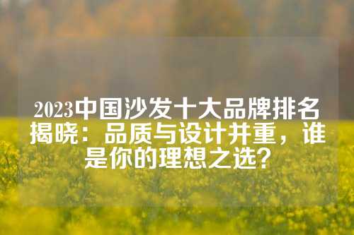 2023中国沙发十大品牌排名揭晓：品质与设计并重，谁是你的理想之选？
