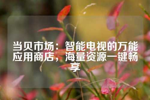 当贝市场：智能电视的万能应用商店，海量资源一键畅享