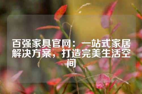 百强家具官网：一站式家居解决方案，打造完美生活空间