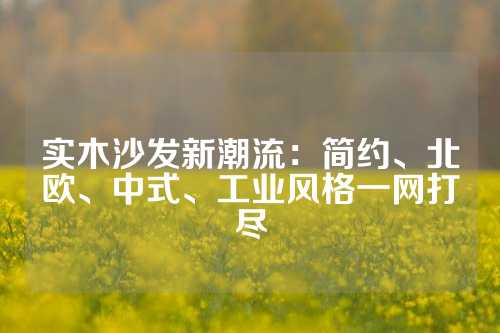 实木沙发新潮流：简约、北欧、中式、工业风格一网打尽