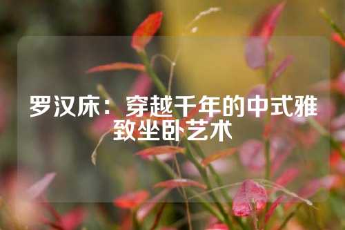 罗汉床：穿越千年的中式雅致坐卧艺术