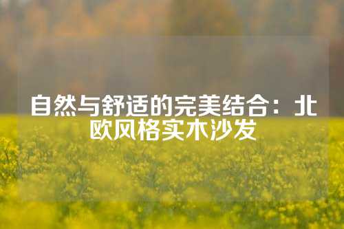 自然与舒适的完美结合：北欧风格实木沙发