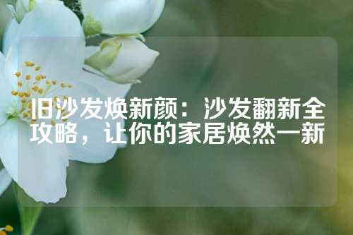 旧沙发焕新颜：沙发翻新全攻略，让你的家居焕然一新