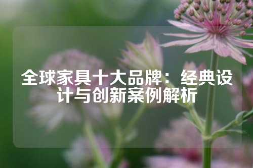 全球家具十大品牌：经典设计与创新案例解析