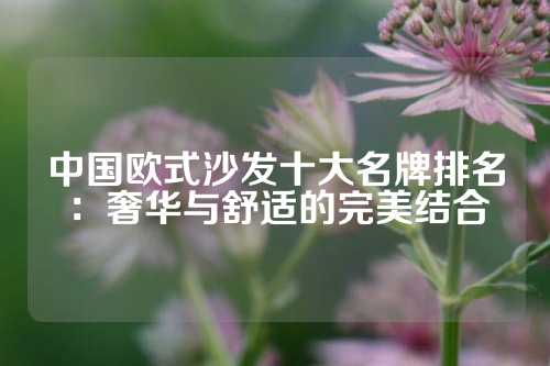 中国欧式沙发十大名牌排名：奢华与舒适的完美结合