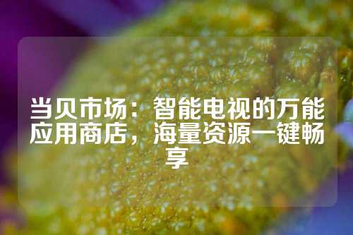 当贝市场：智能电视的万能应用商店，海量资源一键畅享