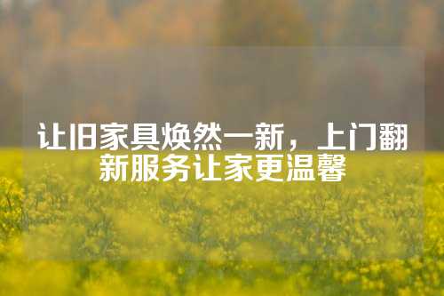 让旧家具焕然一新，上门翻新服务让家更温馨