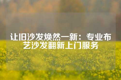 让旧沙发焕然一新：专业布艺沙发翻新上门服务