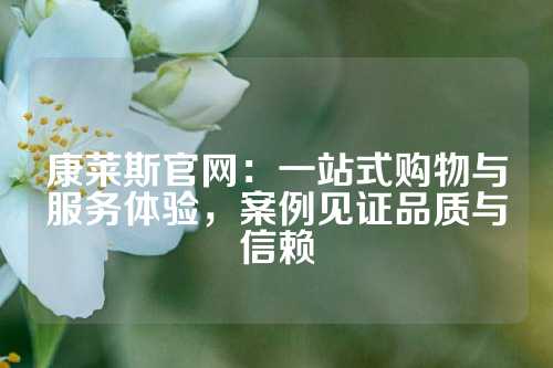 康莱斯官网：一站式购物与服务体验，案例见证品质与信赖