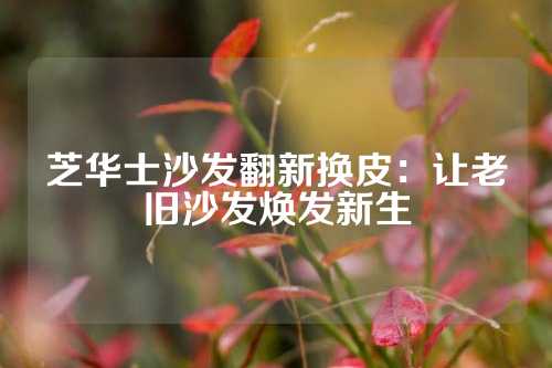 芝华士沙发翻新换皮：让老旧沙发焕发新生