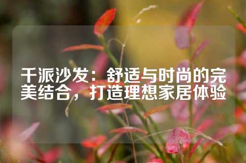 千派沙发：舒适与时尚的完美结合，打造理想家居体验