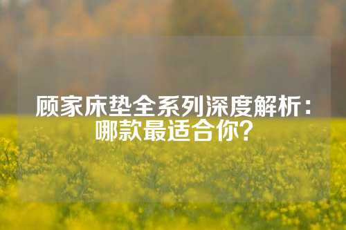 顾家床垫全系列深度解析：哪款最适合你？