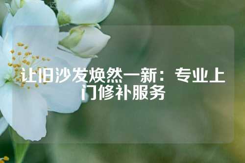 让旧沙发焕然一新：专业上门修补服务