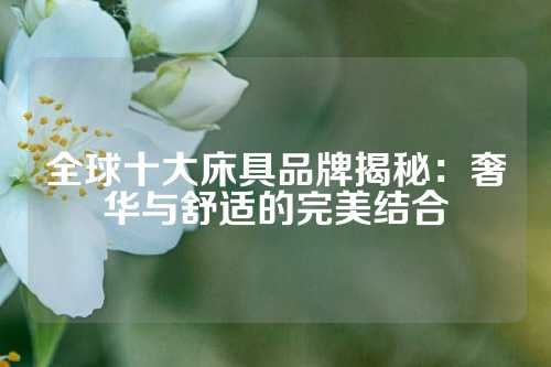 全球十大床具品牌揭秘：奢华与舒适的完美结合