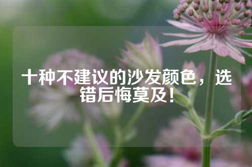 十种不建议的沙发颜色，选错后悔莫及！