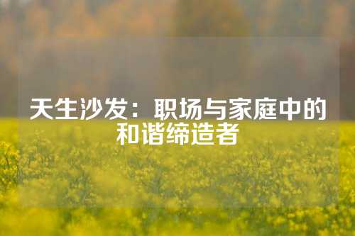 天生沙发：职场与家庭中的和谐缔造者