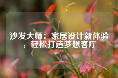 沙发大师：家居设计新体验，轻松打造梦想客厅