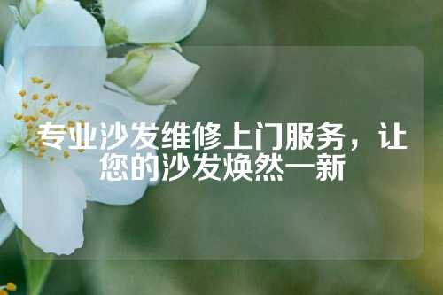 专业沙发维修上门服务，让您的沙发焕然一新