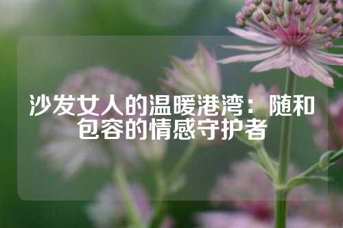 沙发女人的温暖港湾：随和包容的情感守护者