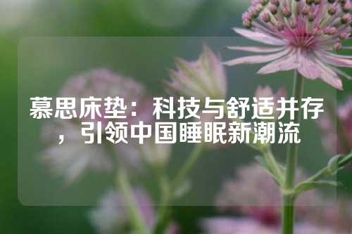 慕思床垫：科技与舒适并存，引领中国睡眠新潮流