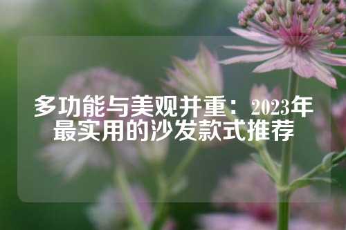 多功能与美观并重：2023年最实用的沙发款式推荐