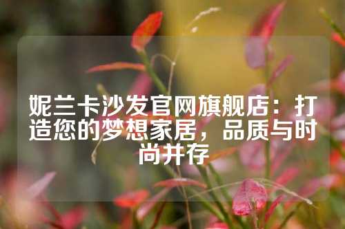 妮兰卡沙发官网旗舰店：打造您的梦想家居，品质与时尚并存