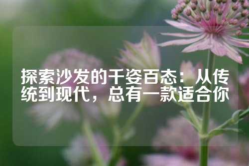 探索沙发的千姿百态：从传统到现代，总有一款适合你