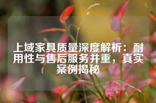 上域家具质量深度解析：耐用性与售后服务并重，真实案例揭秘