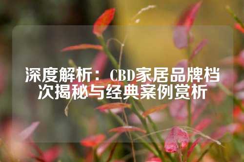 深度解析：CBD家居品牌档次揭秘与经典案例赏析