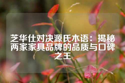 芝华仕对决源氏木语：揭秘两家家具品牌的品质与口碑之王