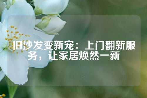 旧沙发变新宠：上门翻新服务，让家居焕然一新