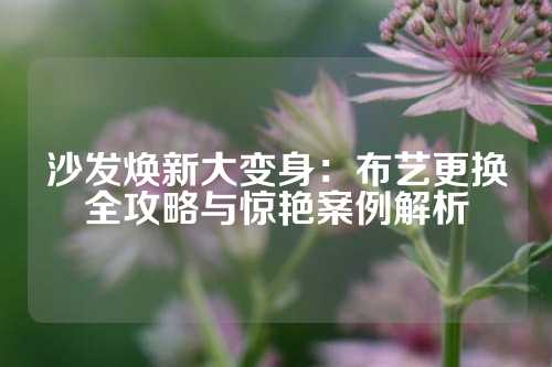 沙发焕新大变身：布艺更换全攻略与惊艳案例解析