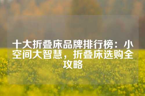 十大折叠床品牌排行榜：小空间大智慧，折叠床选购全攻略