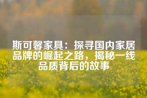 斯可馨家具：探寻国内家居品牌的崛起之路，揭秘一线品质背后的故事
