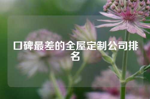 口碑最差的全屋定制公司排名
