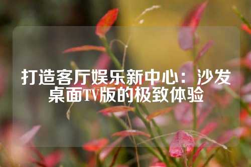 打造客厅娱乐新中心：沙发桌面TV版的极致体验