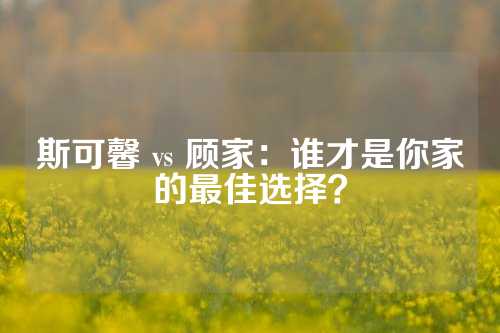 斯可馨 vs 顾家：谁才是你家的最佳选择？