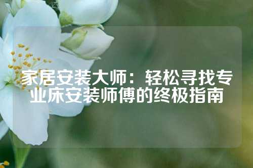家居安装大师：轻松寻找专业床安装师傅的终极指南