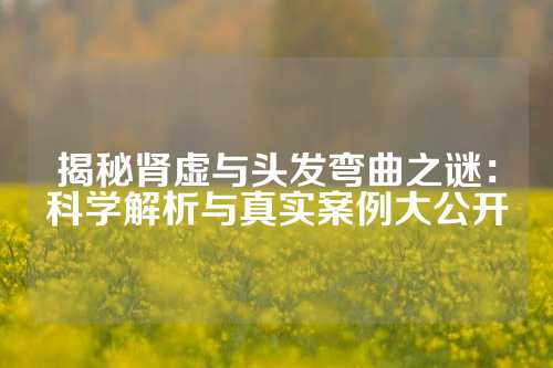 揭秘肾虚与头发弯曲之谜：科学解析与真实案例大公开
